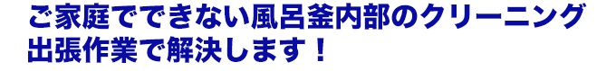 ご家庭でできない風呂釜内部のクリーニング出張作業で解決します!
