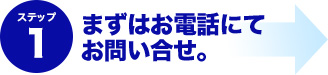 ステップ1 まずはお電話にてお問合せ