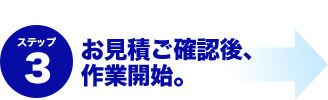 ステップ3 お見積もりご確認後、作業開始