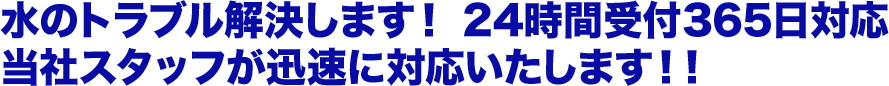 水のトラブル解決します！ 24時間受付365日対応当社スタッフが迅速に対応いたします！！